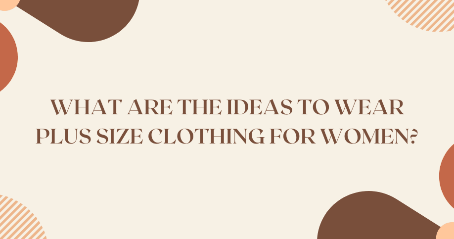 WHAT ARE THE IDEAS TO WEAR PLUS SIZE CLOTHING FOR WOMEN? - M&Y Pehnava